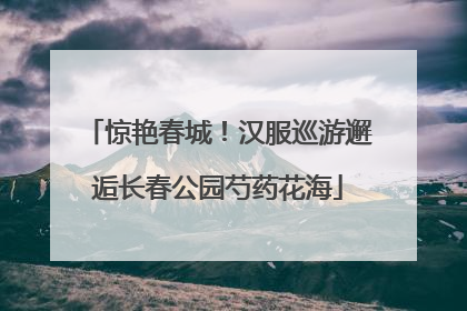 惊艳春城！汉服巡游邂逅长春公园芍药花海