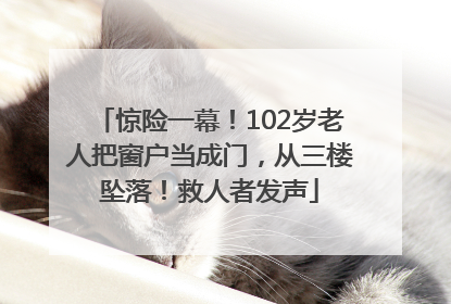 惊险一幕!102岁老人把窗户当成门,从三楼坠落!救人者发声