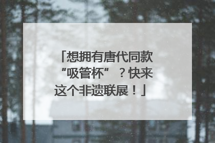 想拥有唐代同款“吸管杯”？快来这个非遗联展！