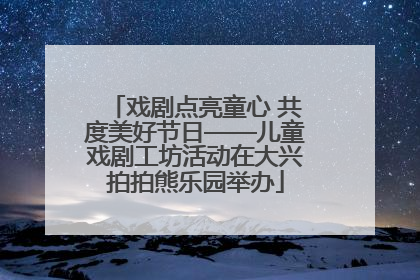 戏剧点亮童心 共度美好节日——儿童戏剧工坊活动在大兴拍拍熊乐园举办