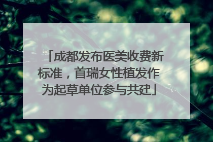 成都发布医美收费新标准，首瑞女性植发作为起草单位参与共建
