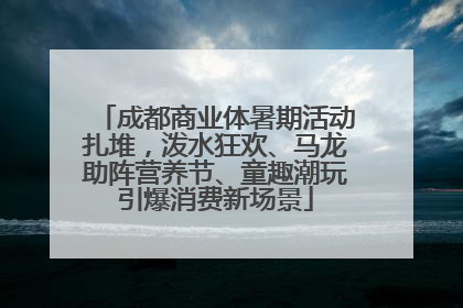 成都商业体暑期活动扎堆，泼水狂欢、马龙助阵营养节、童趣潮玩引爆消费新场景