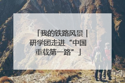 我的铁路风景｜研学团走进“中国重载第一路”