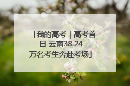 我的高考｜高考首日 云南38.24万名考生奔赴考场