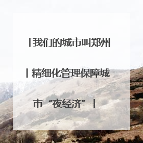 我们的城市叫郑州丨精细化管理保障城市“夜经济”