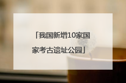 我国新增10家国家考古遗址公园