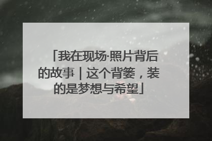 我在现场·照片背后的故事｜这个背篓，装的是梦想与希望