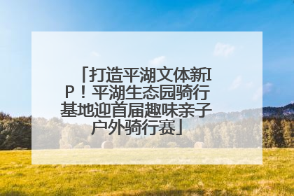 打造平湖文体新IP！平湖生态园骑行基地迎首届趣味亲子户外骑行赛