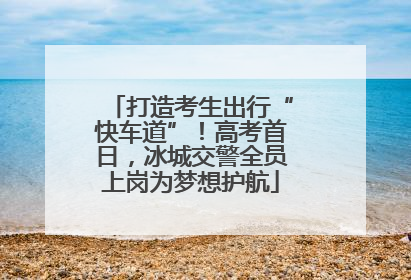 打造考生出行“快车道”！高考首日，冰城交警全员上岗为梦想护航