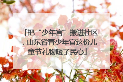 把“少年宫”搬进社区，山东省青少年宫这份儿童节礼物暖了民心