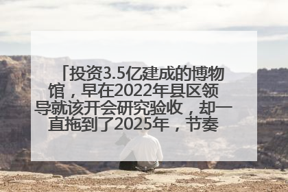 投资3.5亿建成的博物馆，早在2022年县区领导就该开会研究验收，却一直拖到了2025年，节奏不是一般的慢！