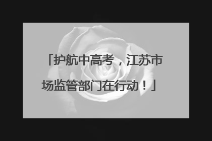 护航中高考，江苏市场监管部门在行动！