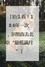 抬头看！18.6年一次，多图直击北京“最低满月”