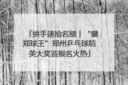 拼手速抢名额｜“健郑球王”郑州乒乓球精英大奖赛报名火热