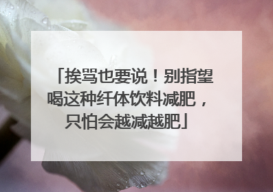 挨骂也要说！别指望喝这种纤体饮料减肥，只怕会越减越肥