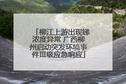柳江上游出现锑浓度异常 广西柳州启动突发环境事件Ⅲ级应急响应