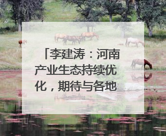 李建涛：河南产业生态持续优化，期待与各地携手谱写合作新篇章