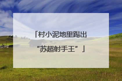村小泥地里踢出“苏超射手王”