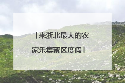 来浙北最大的农家乐集聚区度假