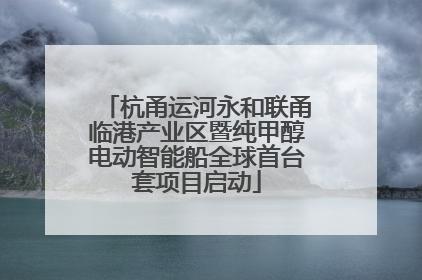 杭甬运河永和联甬临港产业区暨纯甲醇电动智能船全球首台套项目启动