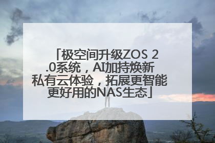 极空间升级ZOS 2.0系统，AI加持焕新私有云体验，拓展更智能更好用的NAS生态