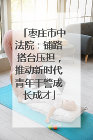 枣庄市中法院：铺路搭台压担，推动新时代青年干警成长成才