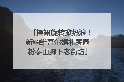 摆裙旋转掀热浪！新疆维吾尔婚礼舞圈粉泰山脚下老街坊