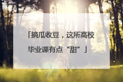 摘瓜收豆，这所高校毕业课有点“甜”