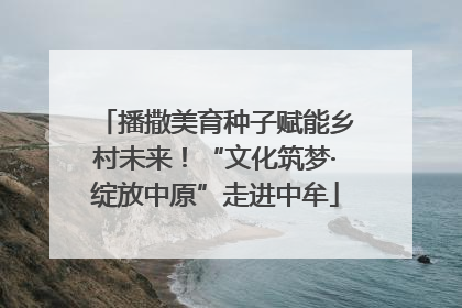 播撒美育种子赋能乡村未来！“文化筑梦·绽放中原”走进中牟