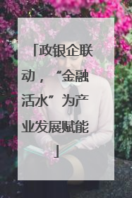 政银企联动，“金融活水”为产业发展赋能