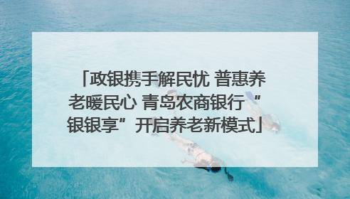 政银携手解民忧 普惠养老暖民心 青岛农商银行“银银享”开启养老新模式