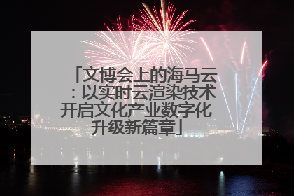 文博会上的海马云：以实时云渲染技术开启文化产业数字化升级新篇章