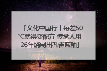 文化中国行丨每差50℃就得变配方 传承人用26年烧制出孔雀蓝釉