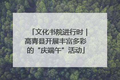 文化书院进行时｜高青县开展丰富多彩的“庆端午”活动