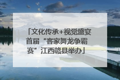 文化传承+视觉盛宴 首届“客家舞龙争霸赛”江西赣县举办