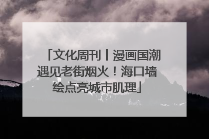 文化周刊丨漫画国潮遇见老街烟火！海口墙绘点亮城市肌理
