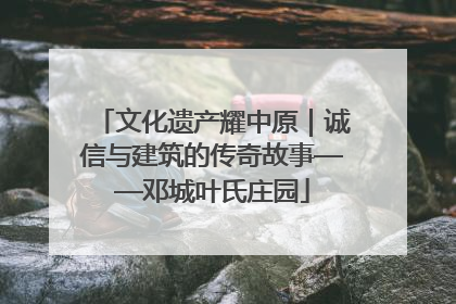 文化遗产耀中原｜诚信与建筑的传奇故事——邓城叶氏庄园