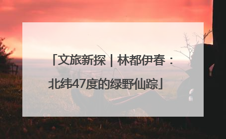 文旅新探｜林都伊春：北纬47度的绿野仙踪