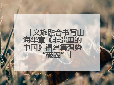 文旅融合书写山海华章《非遗里的中国》福建篇强势“破圈”