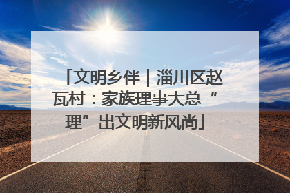 文明乡伴｜淄川区赵瓦村：家族理事大总“理”出文明新风尚