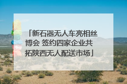 新石器无人车亮相丝博会 签约四家企业共拓陕西无人配送市场