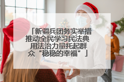 新疆兵团务实举措推动全民学习民法典 用法治力量托起群众“稳稳的幸福”
