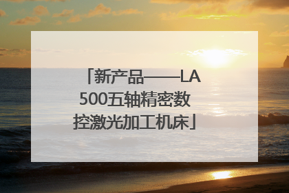 新产品——LA500五轴精密数控激光加工机床