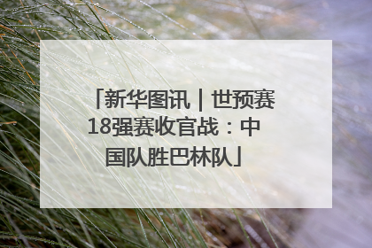 新华图讯｜世预赛18强赛收官战：中国队胜巴林队