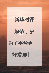 新华时评｜规范，是为了平台更好发展