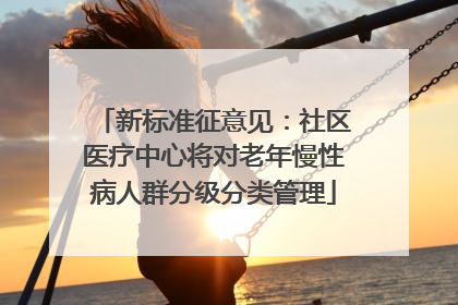 新标准征意见：社区医疗中心将对老年慢性病人群分级分类管理