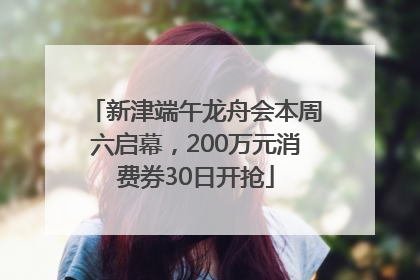 新津端午龙舟会本周六启幕，200万元消费券30日开抢