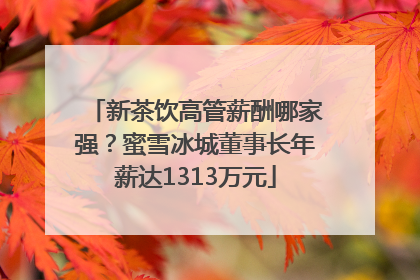 新茶饮高管薪酬哪家强？蜜雪冰城董事长年薪达1313万元