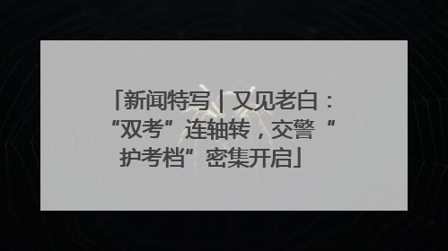 新闻特写｜又见老白：“双考”连轴转，交警“护考档”密集开启
