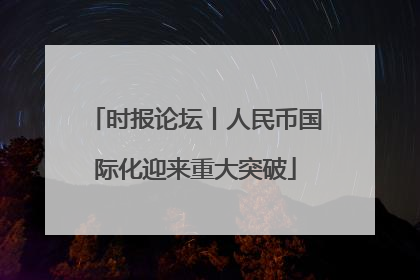时报论坛丨人民币国际化迎来重大突破